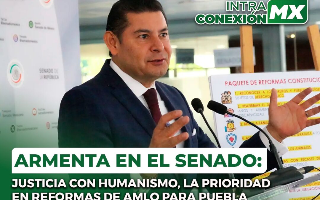 Armenta en el Senado: Justicia con Humanismo, la Prioridad en Reformas de AMLO para Puebla